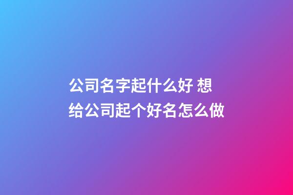 公司名字起什么好 想给公司起个好名怎么做-第1张-公司起名-玄机派